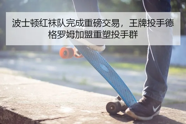 波士顿红袜队完成重磅交易，王牌投手德格罗姆加盟重塑投手群