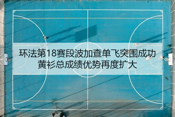 环法第18赛段波加查单飞突围成功 黄衫总成绩优势再度扩大